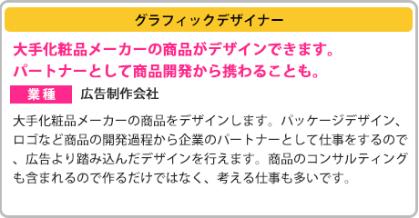 ［グラフィックデザイナー］大手化粧品メーカーの商品がデザインできます。パートナーとして商品開発から携わることも。