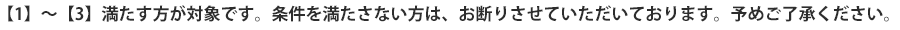 【1】～【3】満たす方が対象です。条件を満たさない方は、お断りさせていただいております。予めご了承ください。