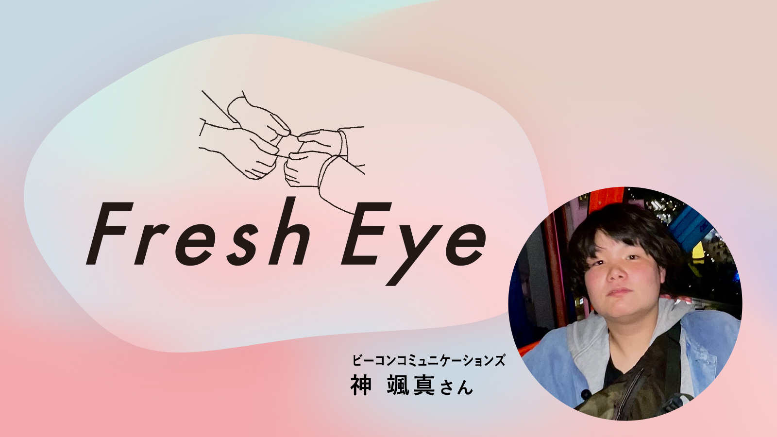 ストラテジックプランナーは本当に必要か?/ビーコンコミュニケーションズ 神颯真さん〈Fresh Eye〉
